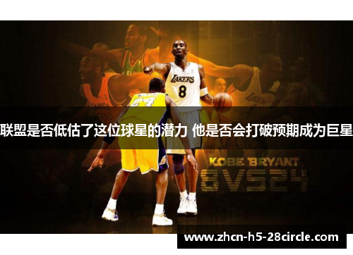 联盟是否低估了这位球星的潜力 他是否会打破预期成为巨星 联盟是否低估了这位球星的潜力 他是否会打破预期成为巨星