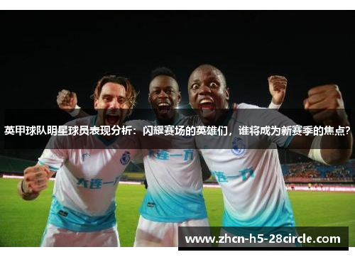 英甲球队明星球员表现分析:闪耀赛场的英雄们,谁将成为新赛季的焦点? 英甲球队明星球员表现分析:闪耀赛场的英雄们,谁将成为新赛季的焦点?