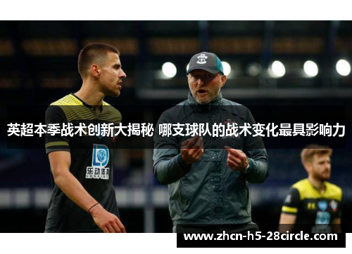 英超本季战术创新大揭秘 哪支球队的战术变化最具影响力 英超本季战术创新大揭秘 哪支球队的战术变化最具影响力