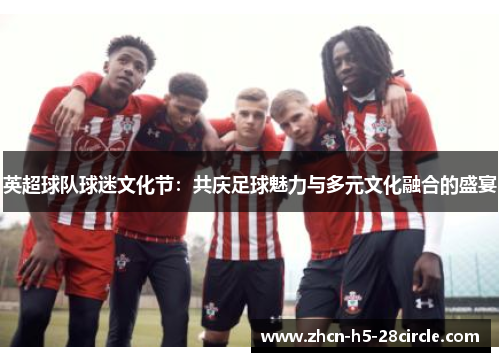 英超球队球迷文化节:共庆足球魅力与多元文化融合的盛宴 英超球队球迷文化节:共庆足球魅力与多元文化融合的盛宴