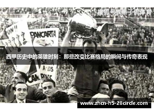 西甲历史中的英雄时刻:那些改变比赛格局的瞬间与传奇表现 西甲历史中的英雄时刻:那些改变比赛格局的瞬间与传奇表现