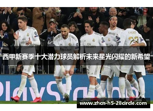 西甲新赛季十大潜力球员解析未来星光闪耀的新希望 西甲新赛季十大潜力球员解析未来星光闪耀的新希望