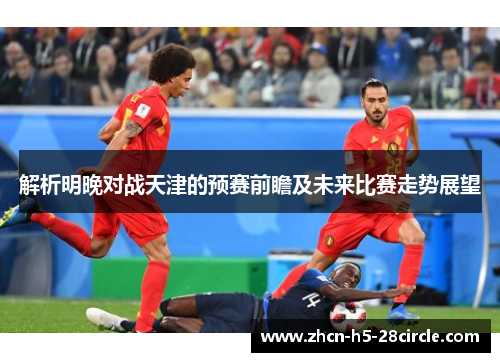 解析明晚对战天津的预赛前瞻及未来比赛走势展望 解析明晚对战天津的预赛前瞻及未来比赛走势展望