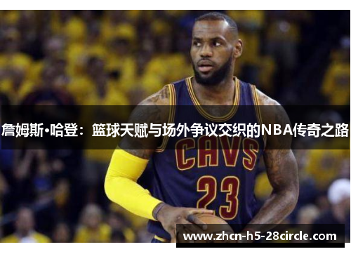 詹姆斯·哈登:篮球天赋与场外争议交织的NBA传奇之路 詹姆斯·哈登:篮球天赋与场外争议交织的NBA传奇之路