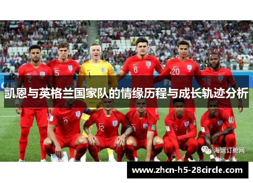 凯恩与英格兰国家队的情缘历程与成长轨迹分析 凯恩与英格兰国家队的情缘历程与成长轨迹分析