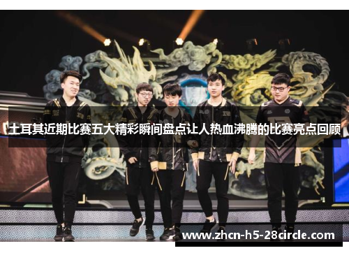 土耳其近期比赛五大精彩瞬间盘点让人热血沸腾的比赛亮点回顾 土耳其近期比赛五大精彩瞬间盘点让人热血沸腾的比赛亮点回顾