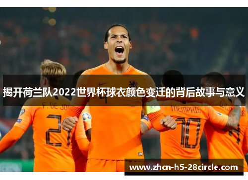 揭开荷兰队2022世界杯球衣颜色变迁的背后故事与意义 揭开荷兰队2022世界杯球衣颜色变迁的背后故事与意义
