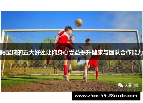 踢足球的五大好处让你身心受益提升健康与团队合作能力 踢足球的五大好处让你身心受益提升健康与团队合作能力