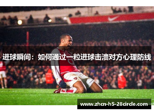 进球瞬间:如何通过一粒进球击溃对方心理防线 进球瞬间:如何通过一粒进球击溃对方心理防线