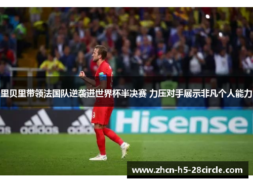 里贝里带领法国队逆袭进世界杯半决赛 力压对手展示非凡个人能力 里贝里带领法国队逆袭进世界杯半决赛 力压对手展示非凡个人能力
