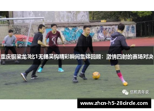 重庆铜梁龙3比1无锡吴钩精彩瞬间集锦回顾:激情四射的赛场对决 重庆铜梁龙3比1无锡吴钩精彩瞬间集锦回顾:激情四射的赛场对决