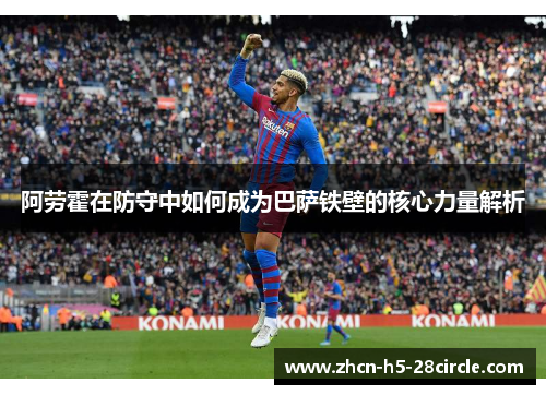 阿劳霍在防守中如何成为巴萨铁壁的核心力量解析 阿劳霍在防守中如何成为巴萨铁壁的核心力量解析