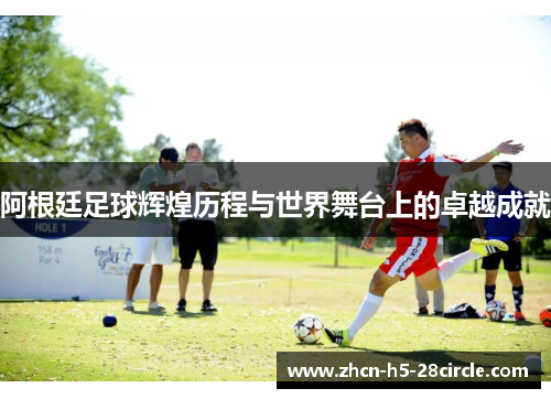 阿根廷足球辉煌历程与世界舞台上的卓越成就