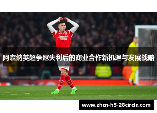 阿森纳英超争冠失利后的商业合作新机遇与发展战略 阿森纳英超争冠失利后的商业合作新机遇与发展战略