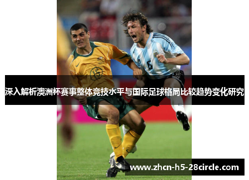 深入解析澳洲杯赛事整体竞技水平与国际足球格局比较趋势变化研究 深入解析澳洲杯赛事整体竞技水平与国际足球格局比较趋势变化研究