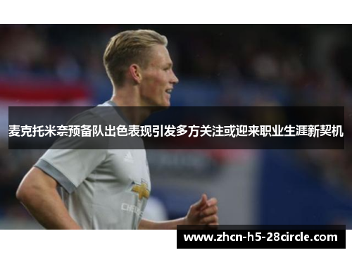 麦克托米奈预备队出色表现引发多方关注或迎来职业生涯新契机 麦克托米奈预备队出色表现引发多方关注或迎来职业生涯新契机