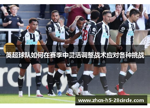 英超球队如何在赛季中灵活调整战术应对各种挑战 英超球队如何在赛季中灵活调整战术应对各种挑战