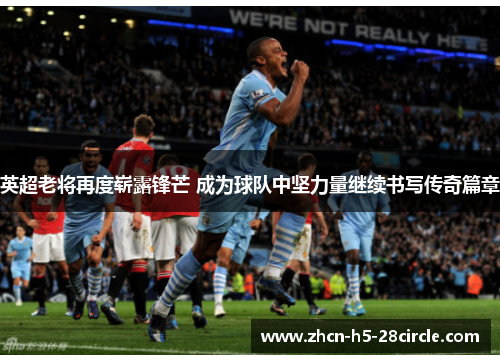 英超老将再度崭露锋芒 成为球队中坚力量继续书写传奇篇章 英超老将再度崭露锋芒 成为球队中坚力量继续书写传奇篇章