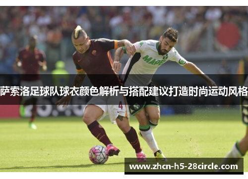 萨索洛足球队球衣颜色解析与搭配建议打造时尚运动风格 萨索洛足球队球衣颜色解析与搭配建议打造时尚运动风格