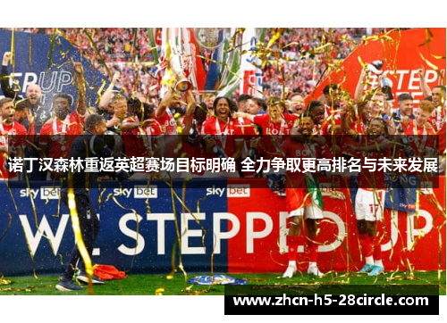 诺丁汉森林重返英超赛场目标明确 全力争取更高排名与未来发展 诺丁汉森林重返英超赛场目标明确 全力争取更高排名与未来发展