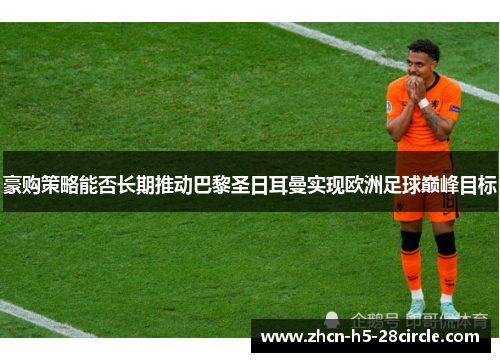 豪购策略能否长期推动巴黎圣日耳曼实现欧洲足球巅峰目标