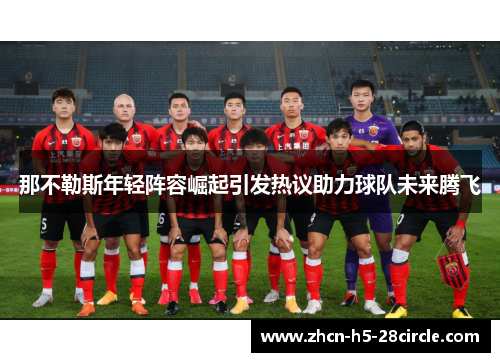 那不勒斯年轻阵容崛起引发热议助力球队未来腾飞 那不勒斯年轻阵容崛起引发热议助力球队未来腾飞