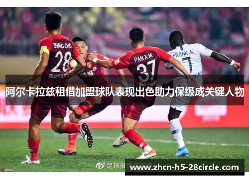 阿尔卡拉兹租借加盟球队表现出色助力保级成关键人物