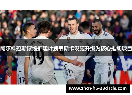 阿尔科拉斯球场扩建计划韦斯卡设施升级为核心推动项目 阿尔科拉斯球场扩建计划韦斯卡设施升级为核心推动项目