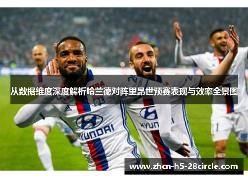 从数据维度深度解析哈兰德对阵里昂世预赛表现与效率全景图