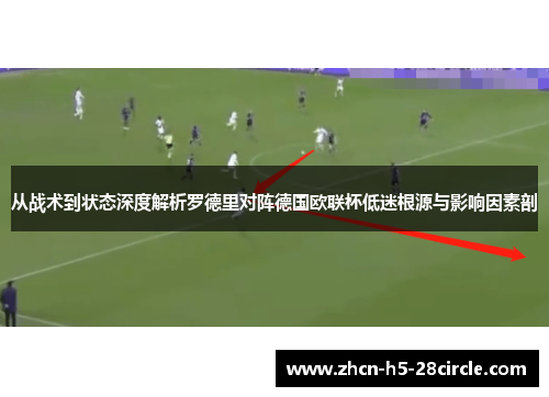 从战术到状态深度解析罗德里对阵德国欧联杯低迷根源与影响因素剖