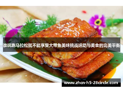 谁说跑马拉松就不能享受大带鱼美味挑战运动与美食的完美平衡