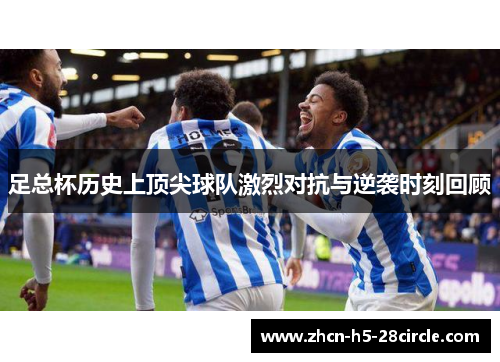 足总杯历史上顶尖球队激烈对抗与逆袭时刻回顾