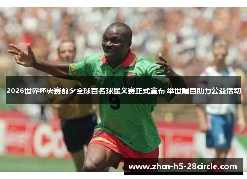 2026世界杯决赛前夕全球百名球星义赛正式宣布 举世瞩目助力公益活动