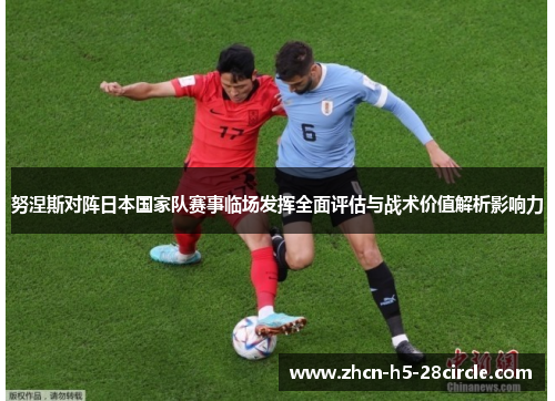 努涅斯对阵日本国家队赛事临场发挥全面评估与战术价值解析影响力