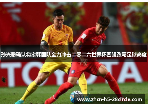 孙兴慜确认将率韩国队全力冲击二零二六世界杯四强改写足球高度