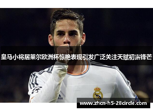 皇马小将居莱尔欧洲杯惊艳表现引发广泛关注天赋初露锋芒
