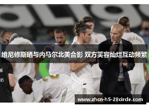 维尼修斯晒与内马尔北美合影 双方笑容灿烂互动频繁