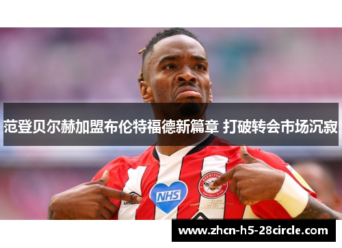 范登贝尔赫加盟布伦特福德新篇章 打破转会市场沉寂