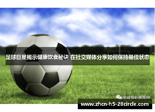 足球巨星揭示健康饮食秘诀 在社交媒体分享如何保持最佳状态