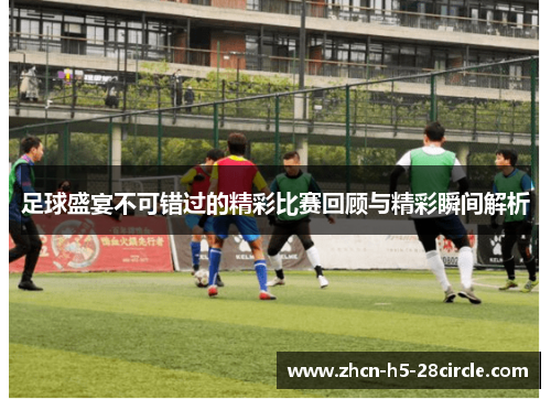 足球盛宴不可错过的精彩比赛回顾与精彩瞬间解析
