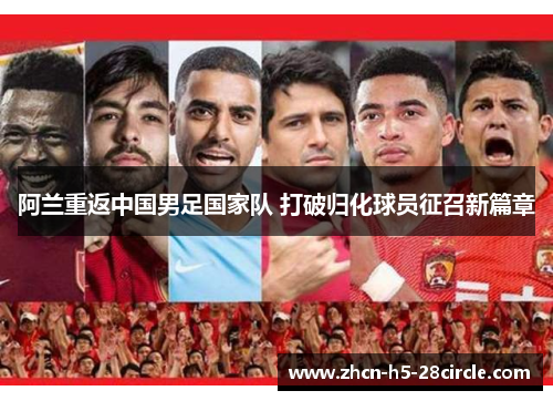 阿兰重返中国男足国家队 打破归化球员征召新篇章 阿兰重返中国男足国家队 打破归化球员征召新篇章