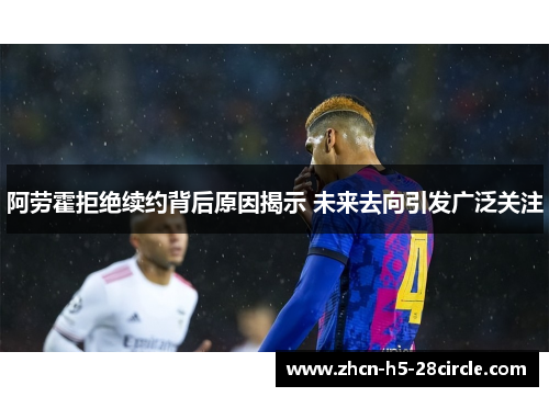 阿劳霍拒绝续约背后原因揭示 未来去向引发广泛关注