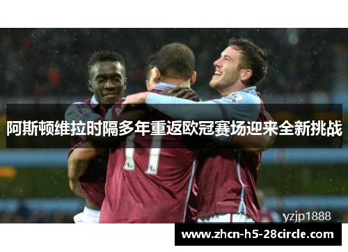 阿斯顿维拉时隔多年重返欧冠赛场迎来全新挑战 阿斯顿维拉时隔多年重返欧冠赛场迎来全新挑战