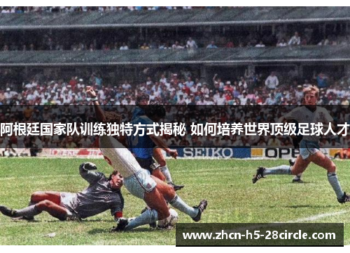 阿根廷国家队训练独特方式揭秘 如何培养世界顶级足球人才 阿根廷国家队训练独特方式揭秘 如何培养世界顶级足球人才