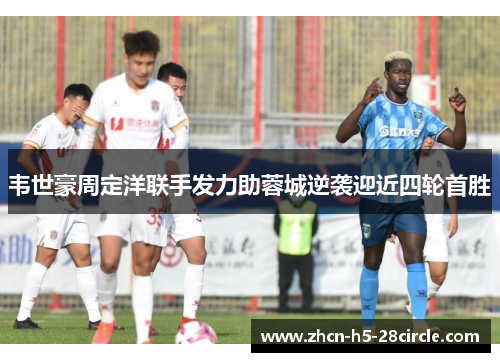 韦世豪周定洋联手发力助蓉城逆袭迎近四轮首胜 韦世豪周定洋联手发力助蓉城逆袭迎近四轮首胜