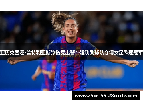 亚历克西娅·普特利亚斯膝伤复出替补建功助球队夺得女足欧冠冠军 亚历克西娅·普特利亚斯膝伤复出替补建功助球队夺得女足欧冠冠军