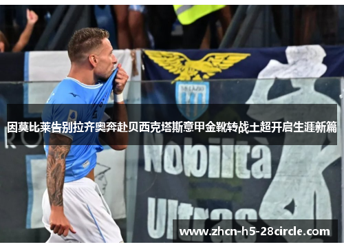 因莫比莱告别拉齐奥奔赴贝西克塔斯意甲金靴转战土超开启生涯新篇