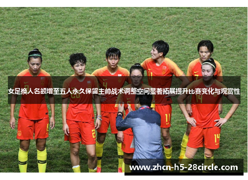 女足换人名额增至五人永久保留主帅战术调整空间显著拓展提升比赛变化与观赏性 女足换人名额增至五人永久保留主帅战术调整空间显著拓展提升比赛变化与观赏性