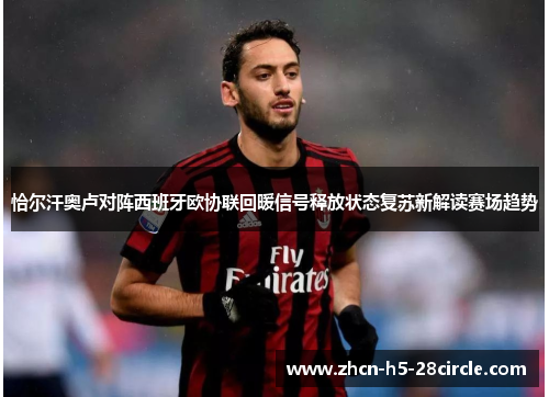 恰尔汗奥卢对阵西班牙欧协联回暖信号释放状态复苏新解读赛场趋势