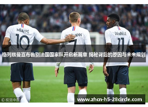 格列兹曼宣布告别法国国家队开启新篇章 揭秘背后的原因与未来规划